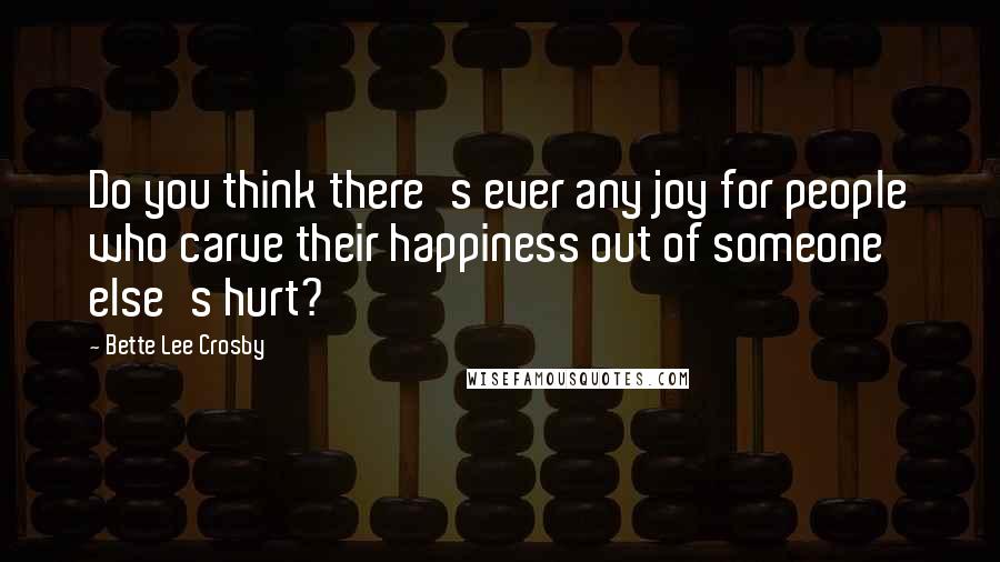 Bette Lee Crosby Quotes: Do you think there's ever any joy for people who carve their happiness out of someone else's hurt?