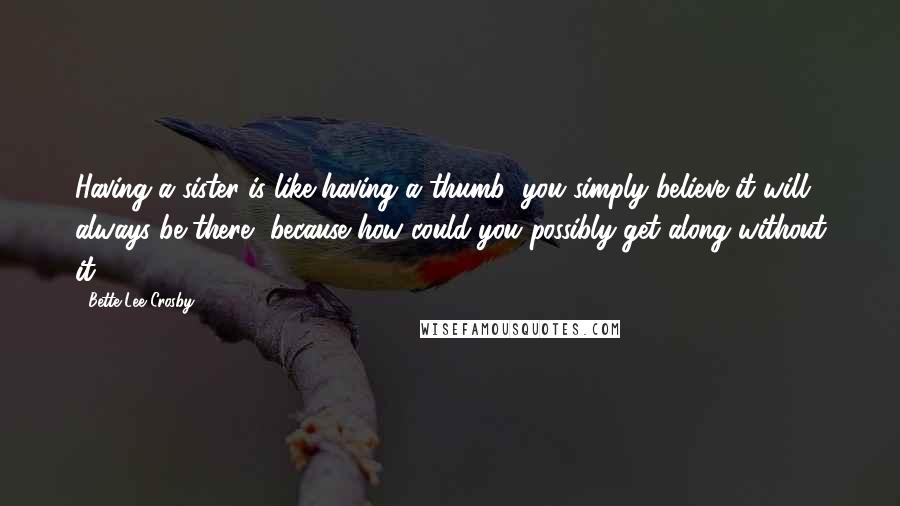 Bette Lee Crosby Quotes: Having a sister is like having a thumb; you simply believe it will always be there, because how could you possibly get along without it?