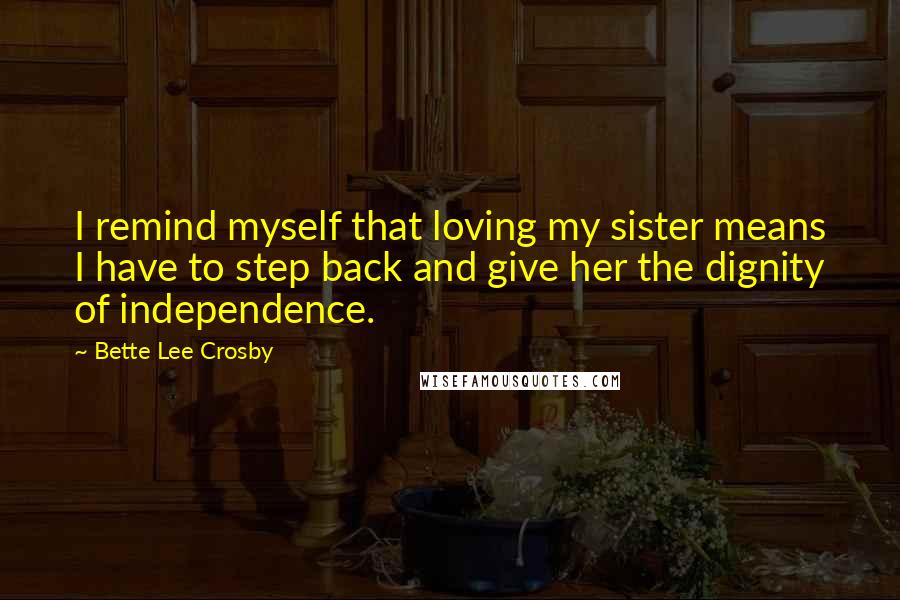 Bette Lee Crosby Quotes: I remind myself that loving my sister means I have to step back and give her the dignity of independence.