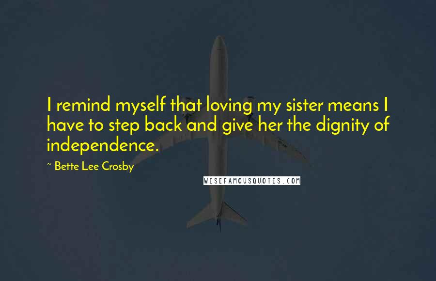 Bette Lee Crosby Quotes: I remind myself that loving my sister means I have to step back and give her the dignity of independence.