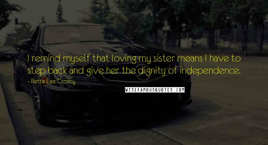 Bette Lee Crosby Quotes: I remind myself that loving my sister means I have to step back and give her the dignity of independence.