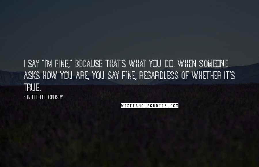 Bette Lee Crosby Quotes: I say "I'm fine," because that's what you do. When someone asks how you are, you say fine, regardless of whether it's true.