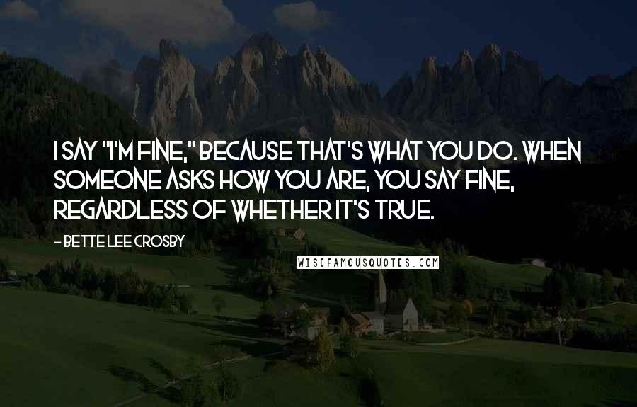 Bette Lee Crosby Quotes: I say "I'm fine," because that's what you do. When someone asks how you are, you say fine, regardless of whether it's true.