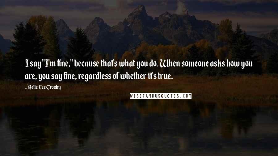 Bette Lee Crosby Quotes: I say "I'm fine," because that's what you do. When someone asks how you are, you say fine, regardless of whether it's true.
