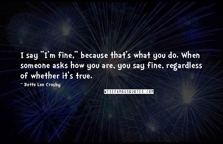 Bette Lee Crosby Quotes: I say "I'm fine," because that's what you do. When someone asks how you are, you say fine, regardless of whether it's true.