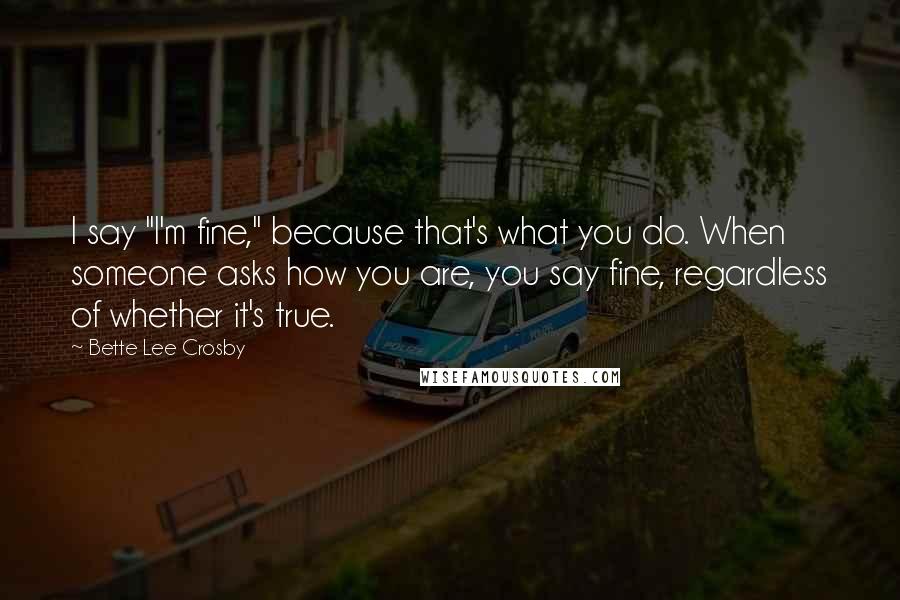 Bette Lee Crosby Quotes: I say "I'm fine," because that's what you do. When someone asks how you are, you say fine, regardless of whether it's true.