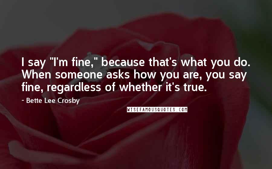 Bette Lee Crosby Quotes: I say "I'm fine," because that's what you do. When someone asks how you are, you say fine, regardless of whether it's true.