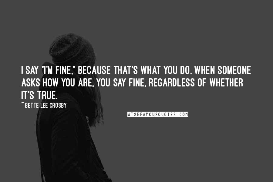 Bette Lee Crosby Quotes: I say "I'm fine," because that's what you do. When someone asks how you are, you say fine, regardless of whether it's true.
