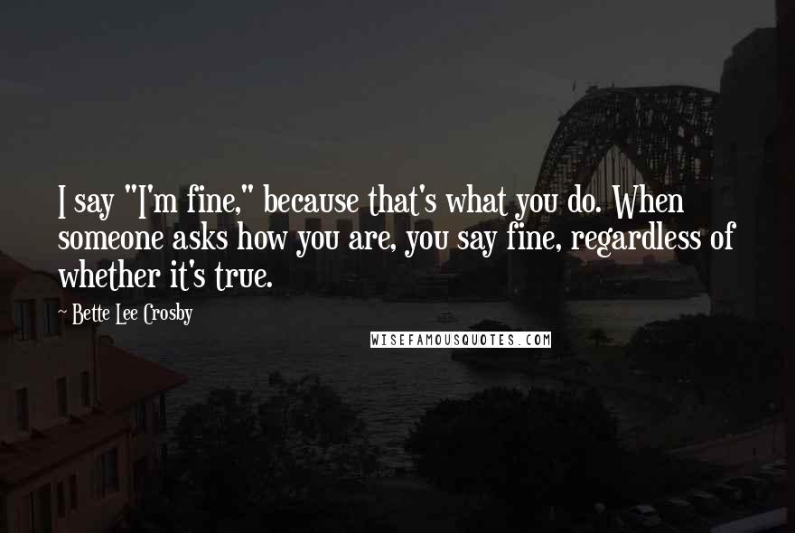 Bette Lee Crosby Quotes: I say "I'm fine," because that's what you do. When someone asks how you are, you say fine, regardless of whether it's true.