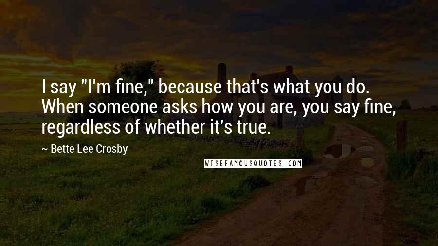 Bette Lee Crosby Quotes: I say "I'm fine," because that's what you do. When someone asks how you are, you say fine, regardless of whether it's true.