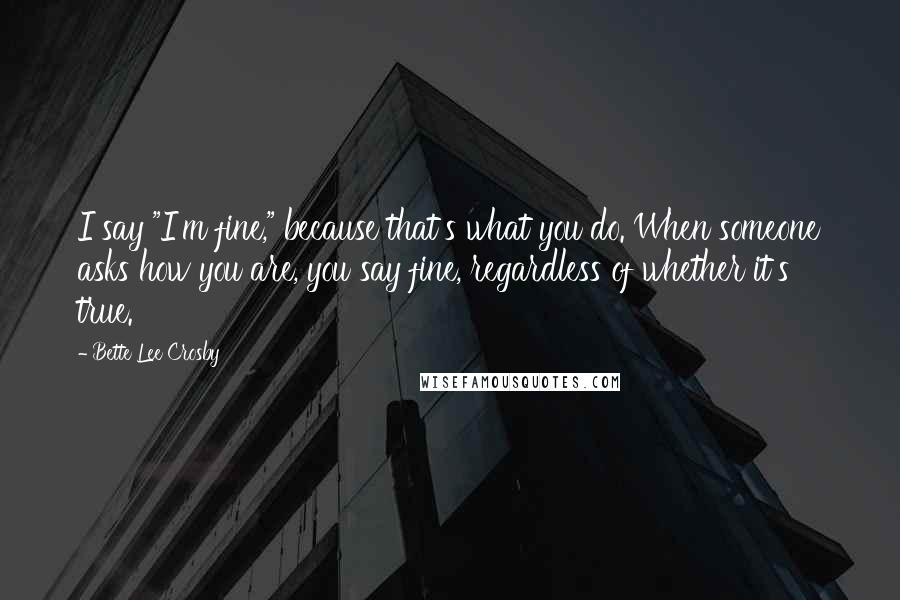 Bette Lee Crosby Quotes: I say "I'm fine," because that's what you do. When someone asks how you are, you say fine, regardless of whether it's true.