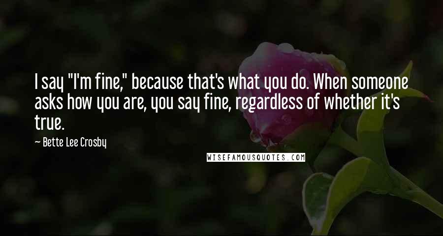 Bette Lee Crosby Quotes: I say "I'm fine," because that's what you do. When someone asks how you are, you say fine, regardless of whether it's true.