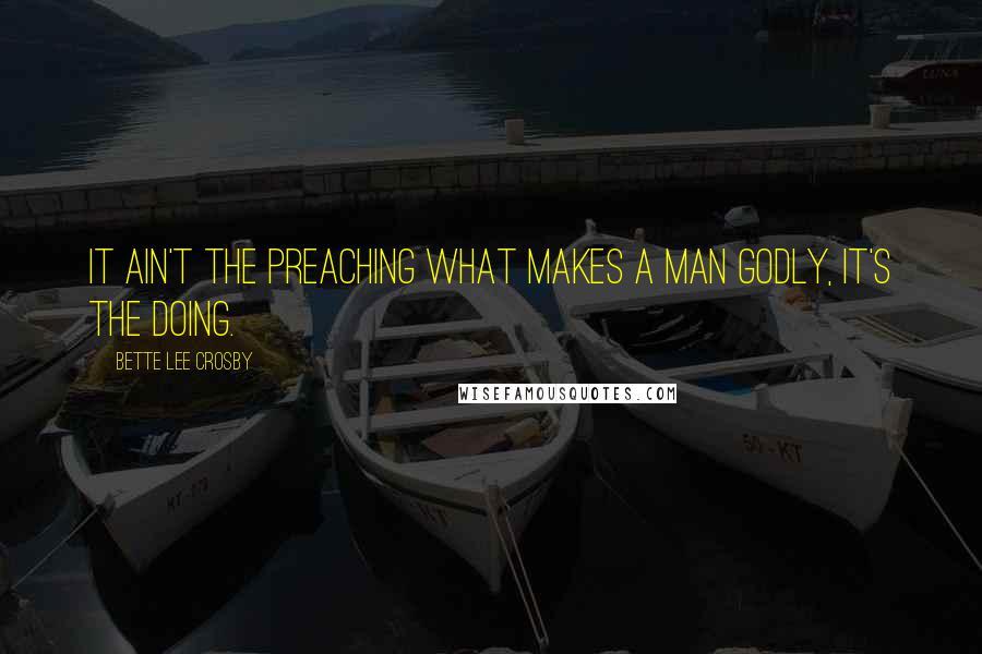 Bette Lee Crosby Quotes: It ain't the preaching what makes a man godly, it's the doing.