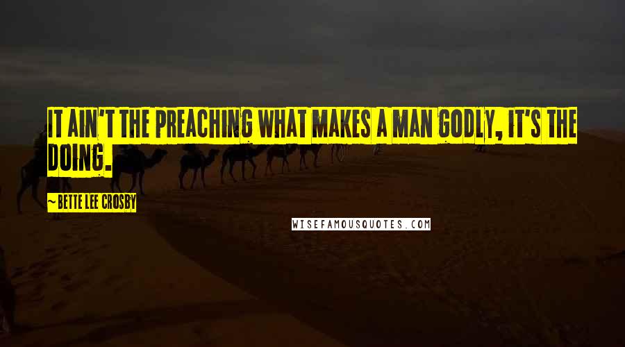 Bette Lee Crosby Quotes: It ain't the preaching what makes a man godly, it's the doing.