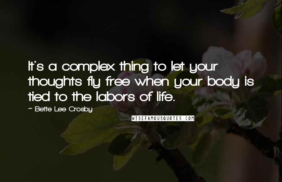 Bette Lee Crosby Quotes: It's a complex thing to let your thoughts fly free when your body is tied to the labors of life.