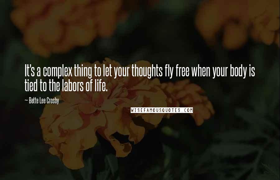 Bette Lee Crosby Quotes: It's a complex thing to let your thoughts fly free when your body is tied to the labors of life.