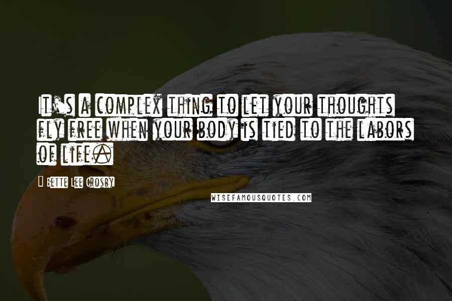 Bette Lee Crosby Quotes: It's a complex thing to let your thoughts fly free when your body is tied to the labors of life.