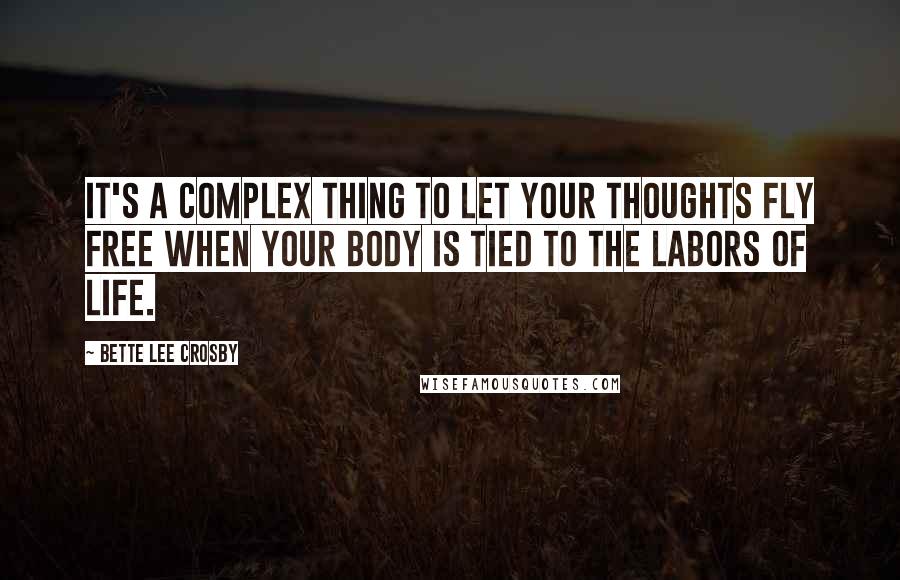 Bette Lee Crosby Quotes: It's a complex thing to let your thoughts fly free when your body is tied to the labors of life.