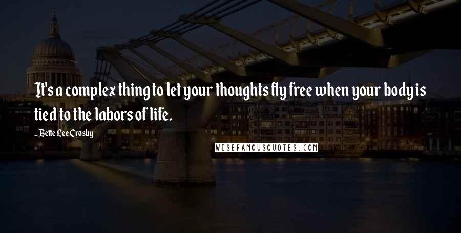 Bette Lee Crosby Quotes: It's a complex thing to let your thoughts fly free when your body is tied to the labors of life.