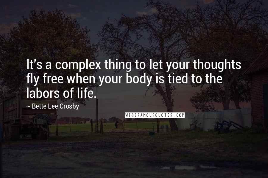 Bette Lee Crosby Quotes: It's a complex thing to let your thoughts fly free when your body is tied to the labors of life.