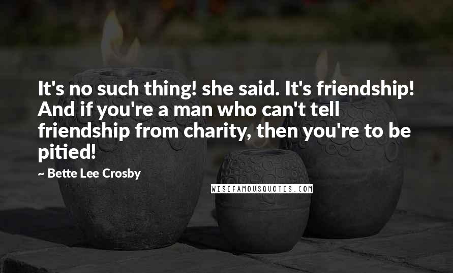 Bette Lee Crosby Quotes: It's no such thing! she said. It's friendship! And if you're a man who can't tell friendship from charity, then you're to be pitied!