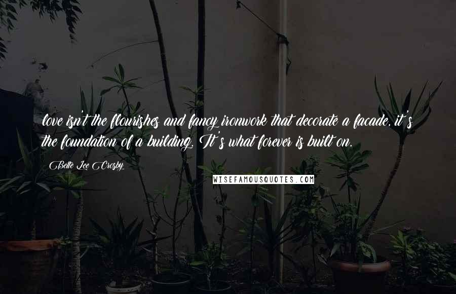 Bette Lee Crosby Quotes: love isn't the flourishes and fancy ironwork that decorate a facade, it's the foundation of a building. It's what forever is built on.