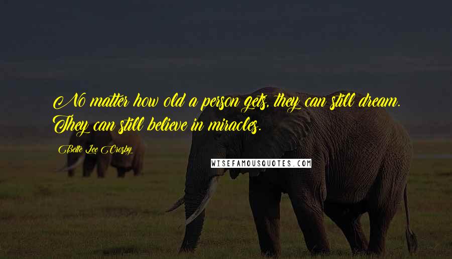 Bette Lee Crosby Quotes: No matter how old a person gets, they can still dream. They can still believe in miracles.