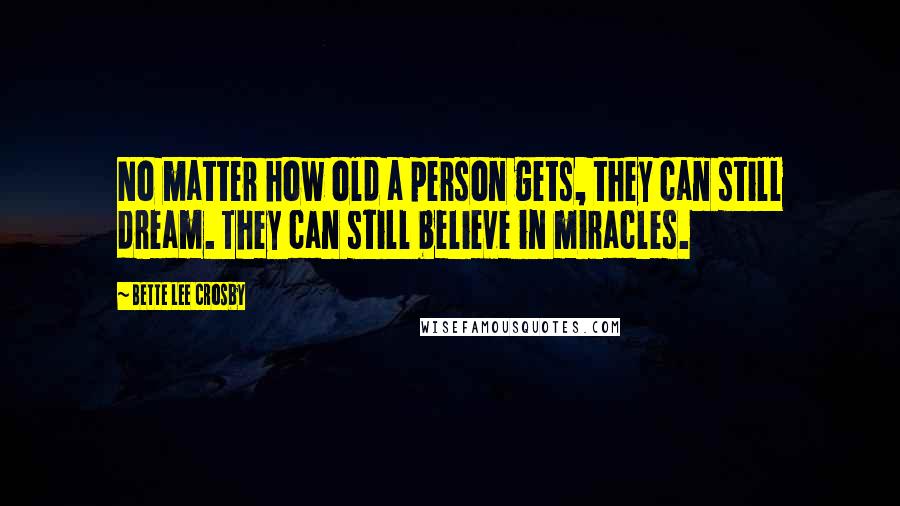 Bette Lee Crosby Quotes: No matter how old a person gets, they can still dream. They can still believe in miracles.