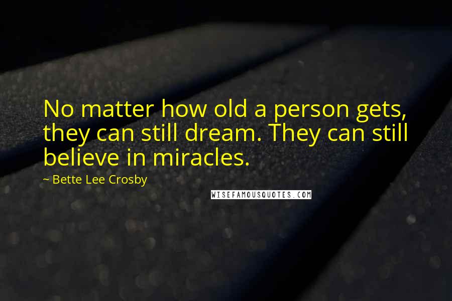 Bette Lee Crosby Quotes: No matter how old a person gets, they can still dream. They can still believe in miracles.