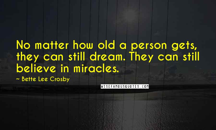 Bette Lee Crosby Quotes: No matter how old a person gets, they can still dream. They can still believe in miracles.