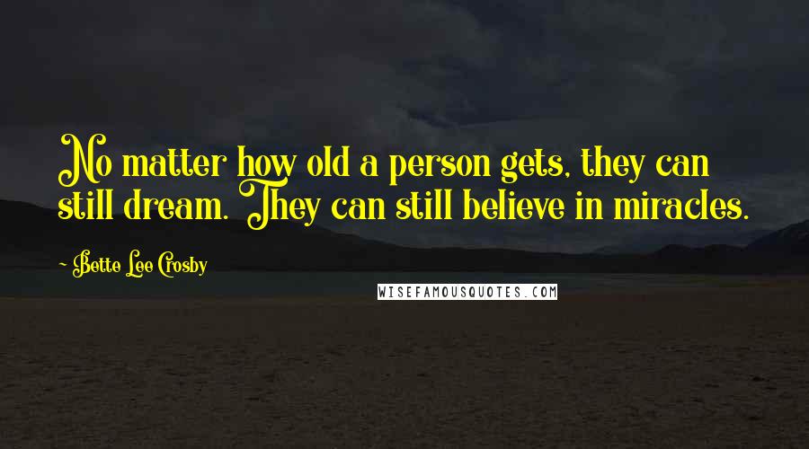 Bette Lee Crosby Quotes: No matter how old a person gets, they can still dream. They can still believe in miracles.