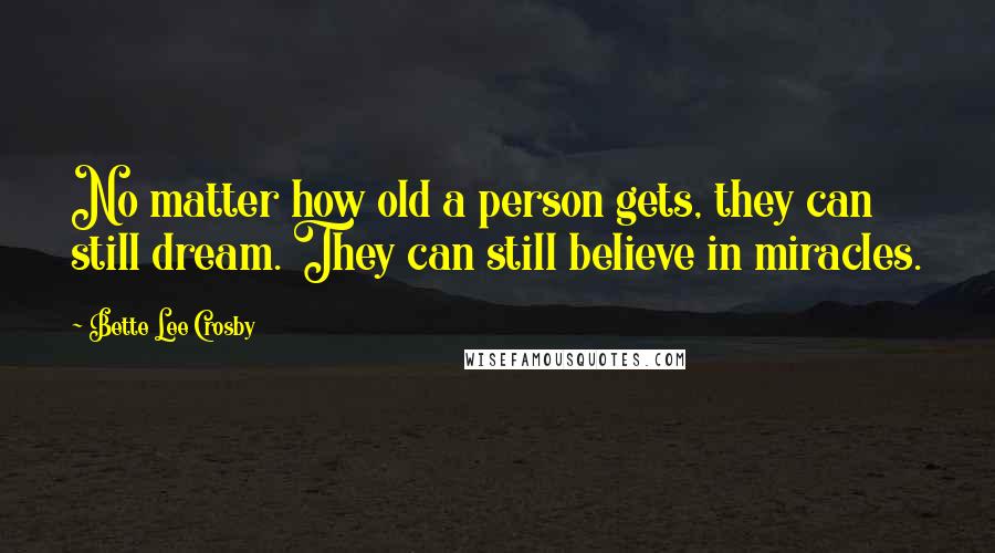 Bette Lee Crosby Quotes: No matter how old a person gets, they can still dream. They can still believe in miracles.