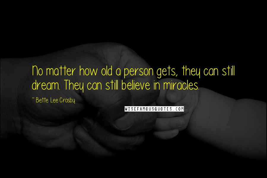 Bette Lee Crosby Quotes: No matter how old a person gets, they can still dream. They can still believe in miracles.