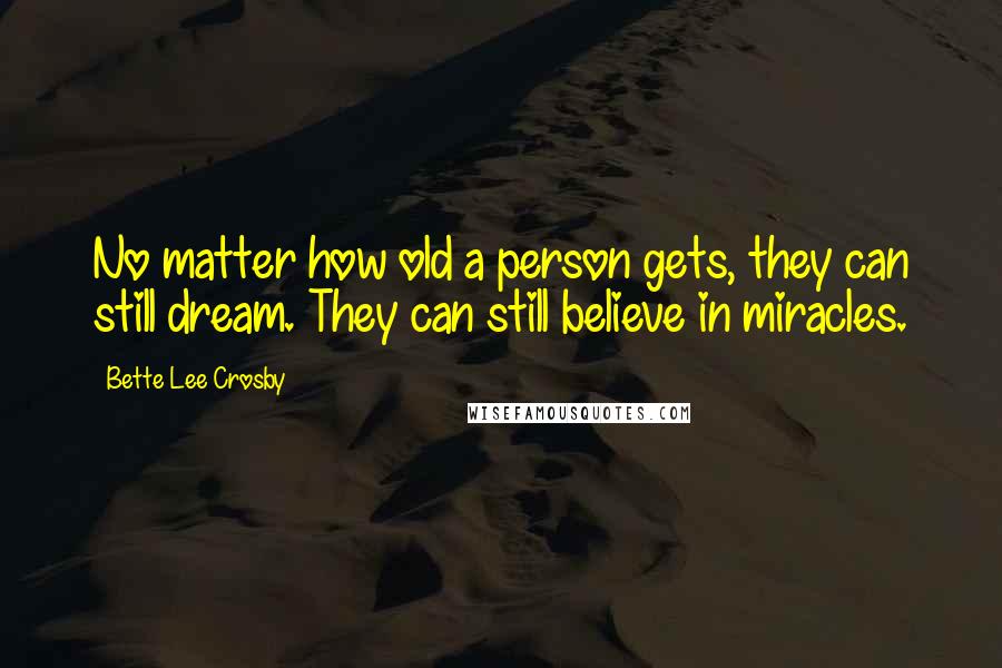 Bette Lee Crosby Quotes: No matter how old a person gets, they can still dream. They can still believe in miracles.