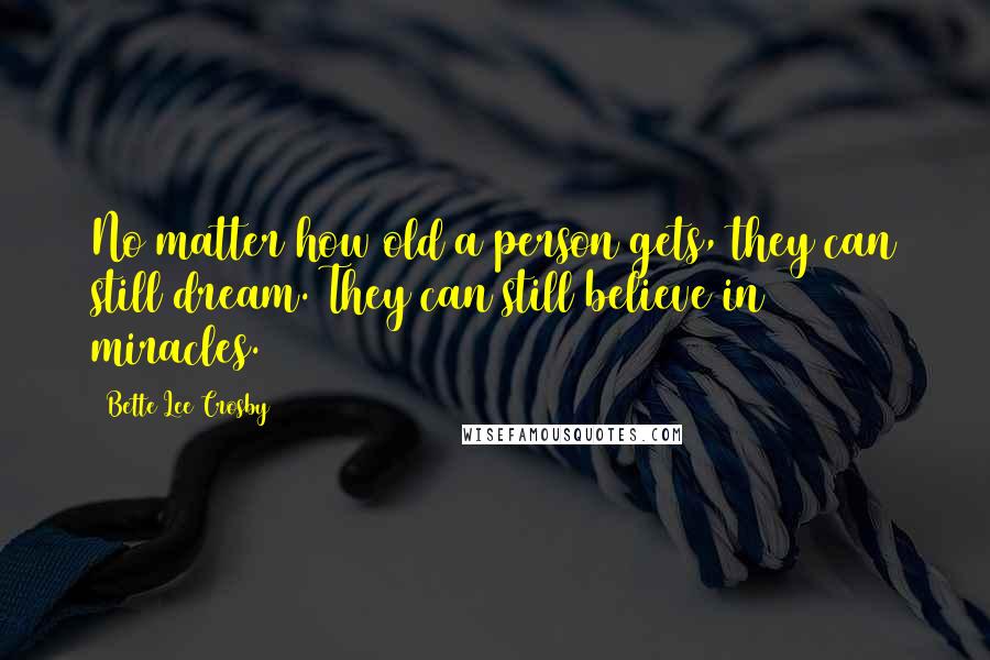 Bette Lee Crosby Quotes: No matter how old a person gets, they can still dream. They can still believe in miracles.