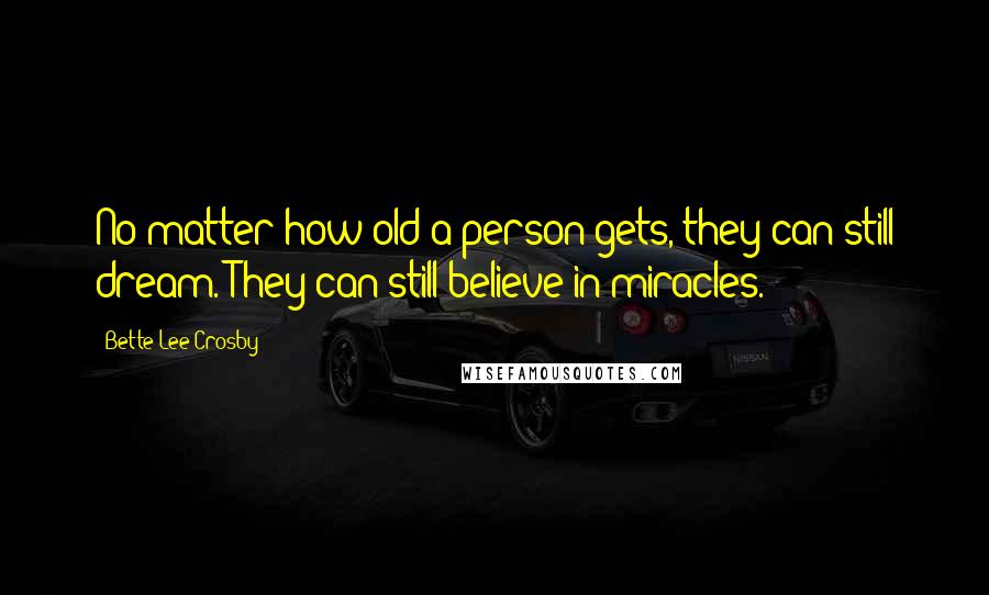 Bette Lee Crosby Quotes: No matter how old a person gets, they can still dream. They can still believe in miracles.
