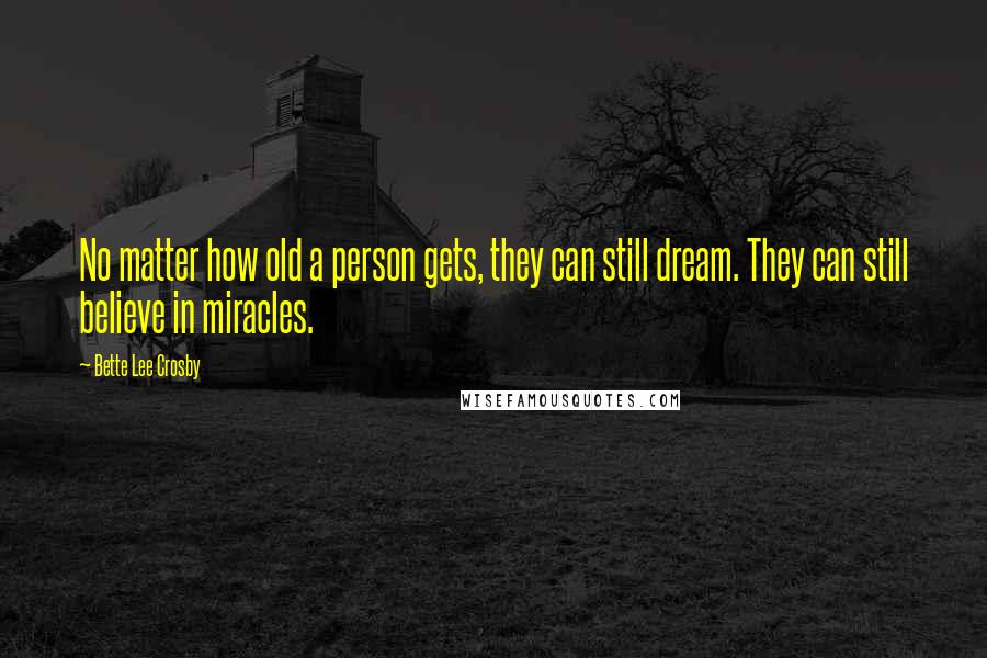 Bette Lee Crosby Quotes: No matter how old a person gets, they can still dream. They can still believe in miracles.