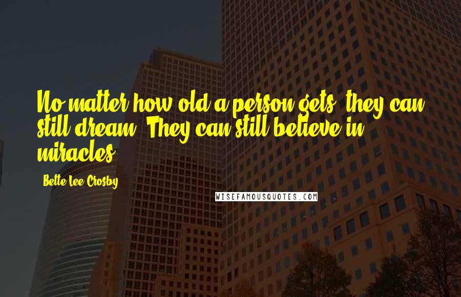 Bette Lee Crosby Quotes: No matter how old a person gets, they can still dream. They can still believe in miracles.