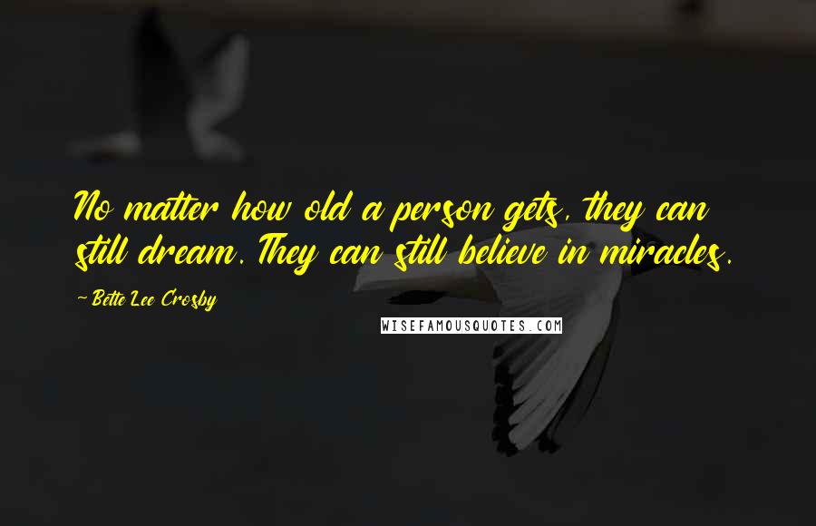 Bette Lee Crosby Quotes: No matter how old a person gets, they can still dream. They can still believe in miracles.