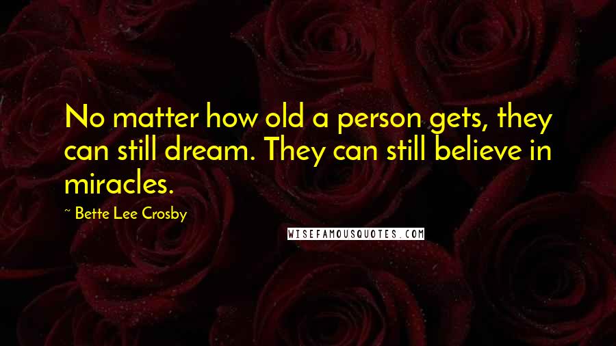 Bette Lee Crosby Quotes: No matter how old a person gets, they can still dream. They can still believe in miracles.