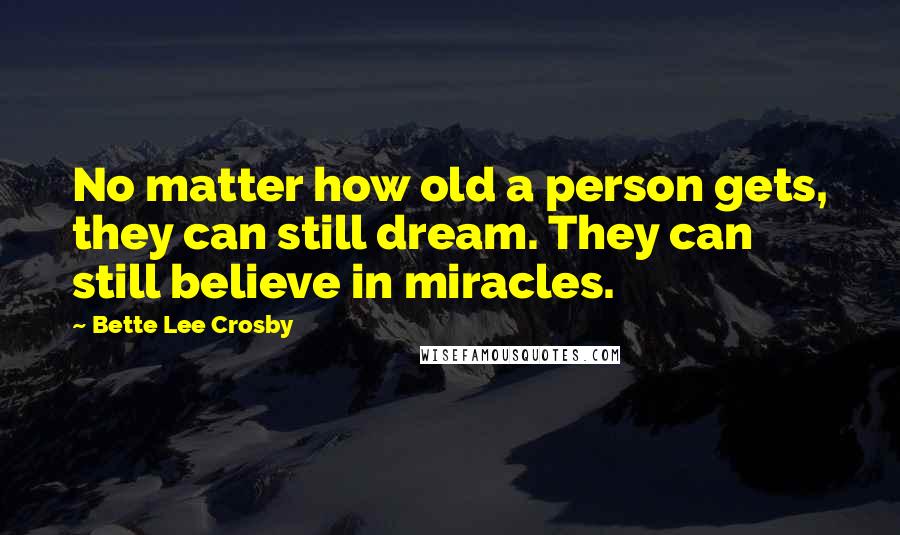 Bette Lee Crosby Quotes: No matter how old a person gets, they can still dream. They can still believe in miracles.