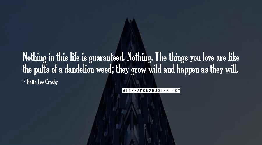 Bette Lee Crosby Quotes: Nothing in this life is guaranteed. Nothing. The things you love are like the puffs of a dandelion weed; they grow wild and happen as they will.