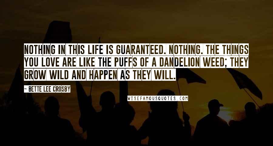 Bette Lee Crosby Quotes: Nothing in this life is guaranteed. Nothing. The things you love are like the puffs of a dandelion weed; they grow wild and happen as they will.