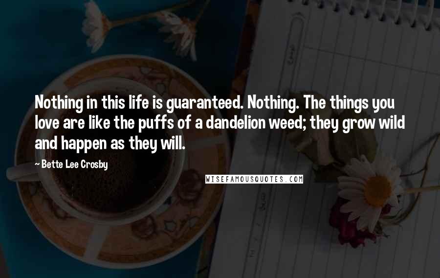 Bette Lee Crosby Quotes: Nothing in this life is guaranteed. Nothing. The things you love are like the puffs of a dandelion weed; they grow wild and happen as they will.