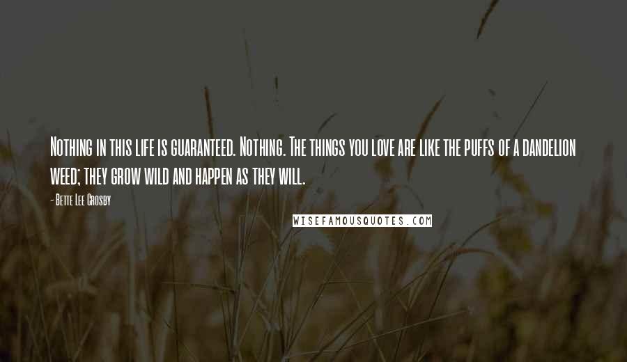 Bette Lee Crosby Quotes: Nothing in this life is guaranteed. Nothing. The things you love are like the puffs of a dandelion weed; they grow wild and happen as they will.