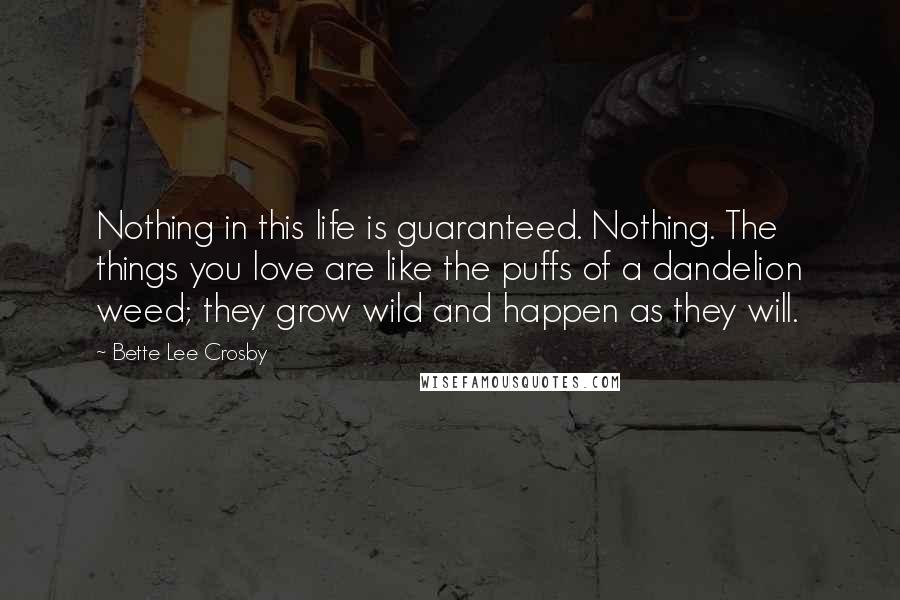 Bette Lee Crosby Quotes: Nothing in this life is guaranteed. Nothing. The things you love are like the puffs of a dandelion weed; they grow wild and happen as they will.