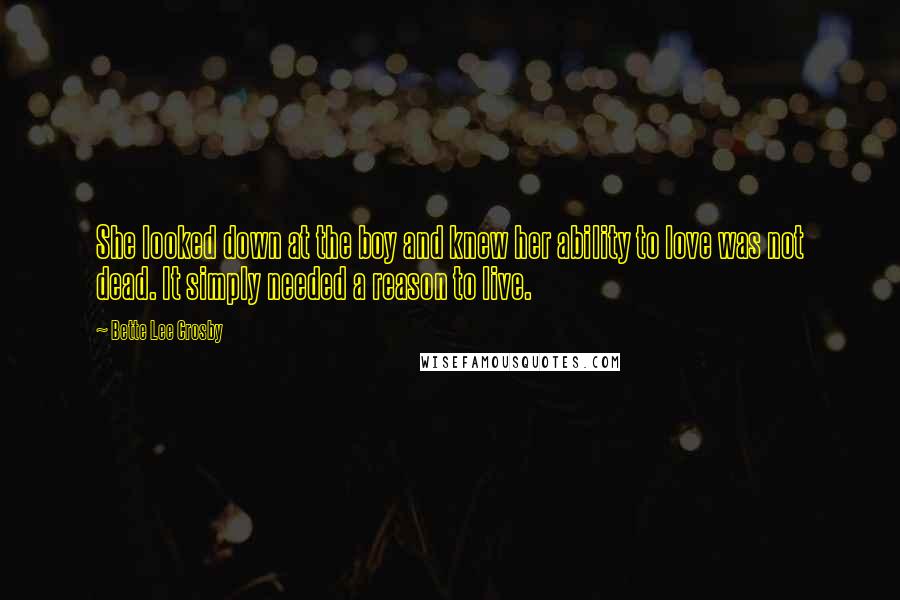 Bette Lee Crosby Quotes: She looked down at the boy and knew her ability to love was not dead. It simply needed a reason to live.