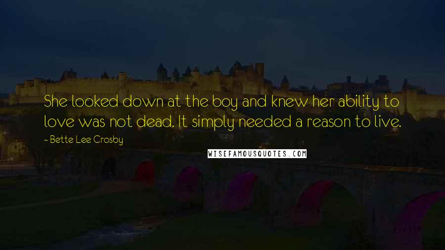 Bette Lee Crosby Quotes: She looked down at the boy and knew her ability to love was not dead. It simply needed a reason to live.