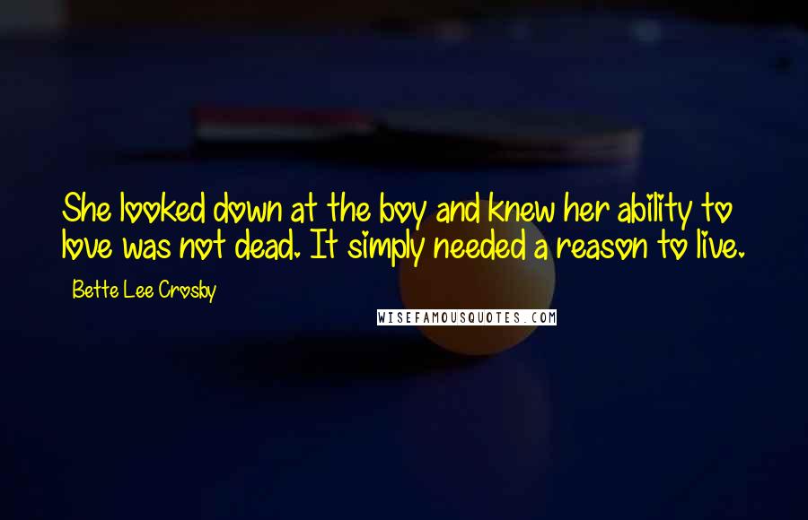 Bette Lee Crosby Quotes: She looked down at the boy and knew her ability to love was not dead. It simply needed a reason to live.