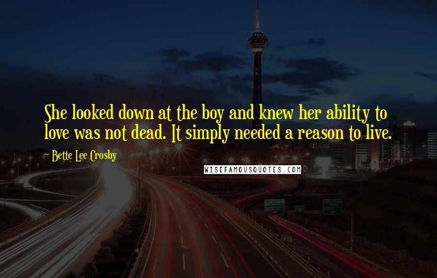 Bette Lee Crosby Quotes: She looked down at the boy and knew her ability to love was not dead. It simply needed a reason to live.